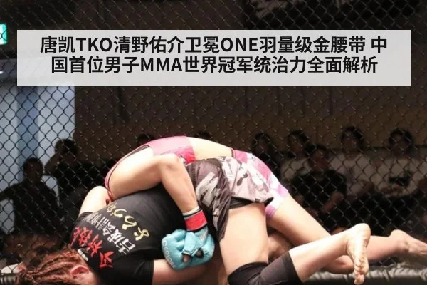 唐凯TKO清野佑介卫冕ONE羽量级金腰带 中国首位男子MMA世界冠军统治力全面解析