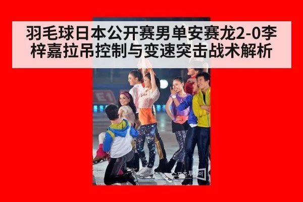 羽毛球日本公开赛男单安赛龙2-0李梓嘉拉吊控制与变速突击战术解析