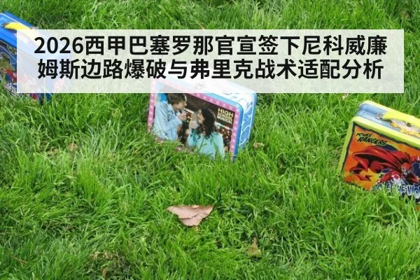 2026西甲巴塞罗那官宣签下尼科威廉姆斯边路爆破与弗里克战术适配分析