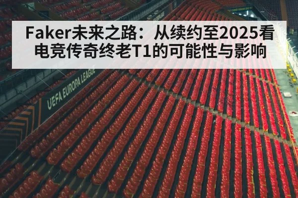 Faker未来之路：从续约至2025看电竞传奇终老T1的可能性与影响