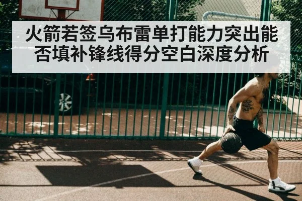 火箭若签乌布雷单打能力突出能否填补锋线得分空白深度分析