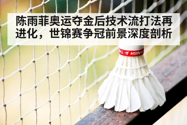 陈雨菲奥运夺金后技术流打法再进化,世锦赛争冠前景深度剖析