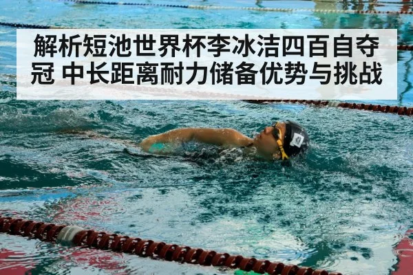 解析短池世界杯李冰洁四百自夺冠 中长距离耐力储备优势与挑战