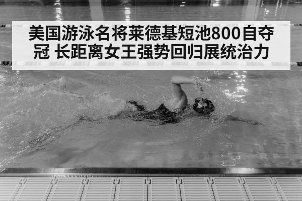 美国游泳名将莱德基短池800自夺冠 长距离女王强势回归展统治力