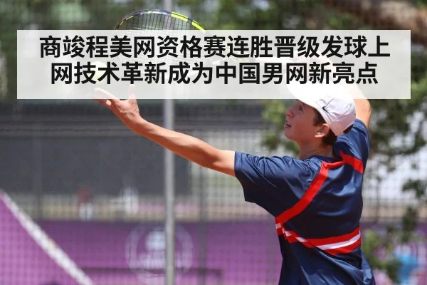 商竣程美网资格赛连胜晋级发球上网技术革新成为中国男网新亮点
