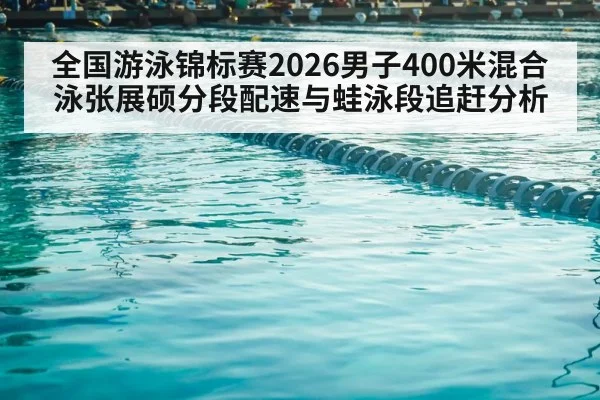 全国游泳锦标赛2026男子400米混合泳张展硕分段配速与蛙泳段追赶分析