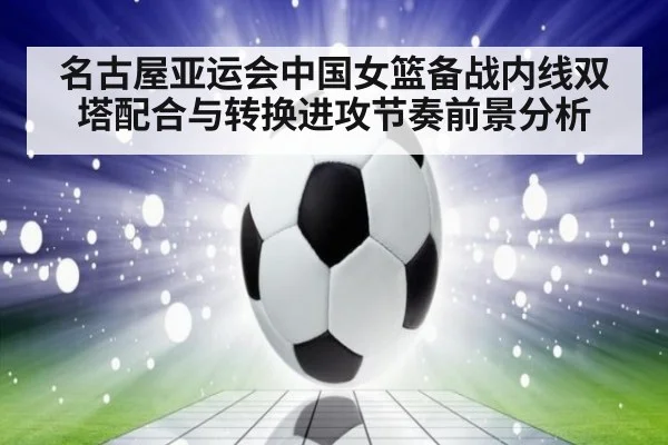 名古屋亚运会中国女篮备战内线双塔配合与转换进攻节奏前景分析