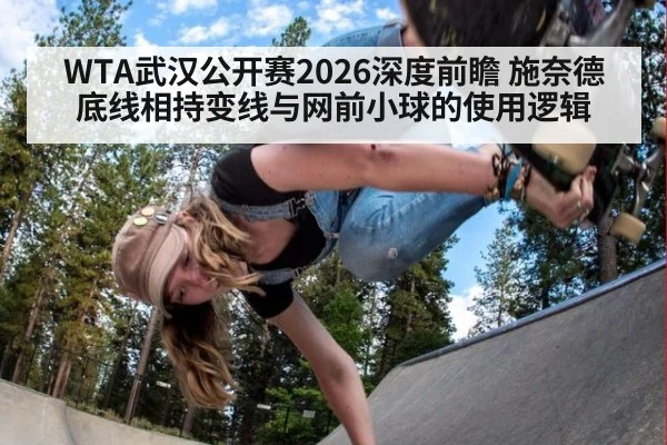 WTA武汉公开赛2026深度前瞻 施奈德底线相持变线与网前小球的使用逻辑