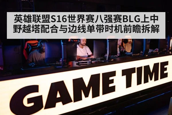 英雄联盟S16世界赛八强赛BLG上中野越塔配合与边线单带时机前瞻拆解