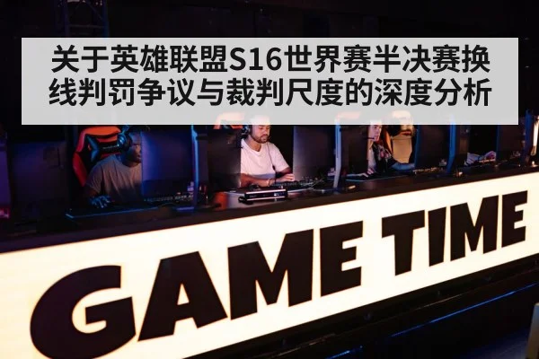 关于英雄联盟S16世界赛半决赛换线判罚争议与裁判尺度的深度分析