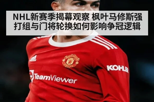 NHL新赛季揭幕观察 枫叶马修斯强打组与门将轮换如何影响争冠逻辑