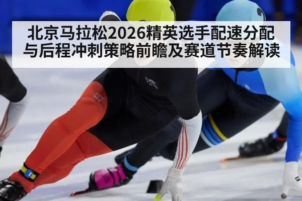 北京马拉松2026精英选手配速分配与后程冲刺策略前瞻及赛道节奏解读