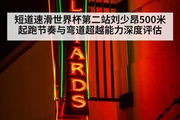 短道速滑世界杯第二站刘少昂500米起跑节奏与弯道超越能力深度评估