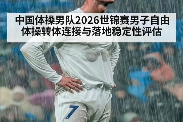 中国体操男队2026世锦赛男子自由体操转体连接与落地稳定性评估