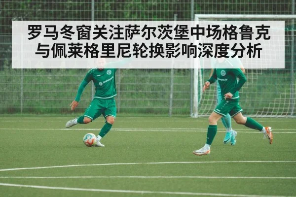 罗马冬窗关注萨尔茨堡中场格鲁克与佩莱格里尼轮换影响深度分析