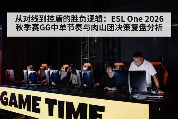 从对线到控盾的胜负逻辑：ESL One 2026秋季赛GG中单节奏与肉山团决策复盘分析